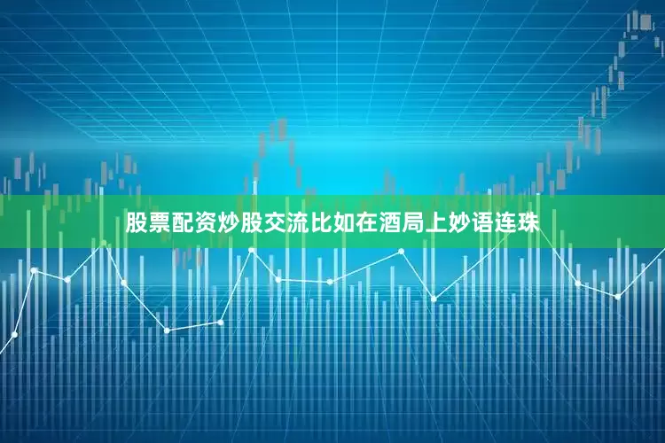 股票配资炒股交流比如在酒局上妙语连珠