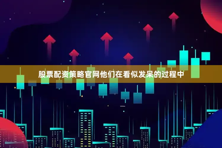 股票配资策略官网他们在看似发呆的过程中