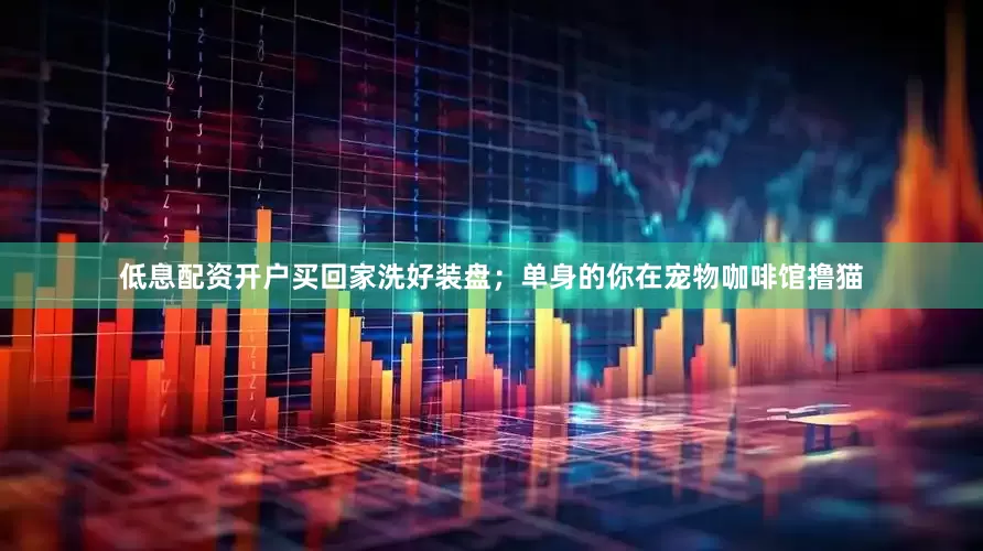 低息配资开户买回家洗好装盘；单身的你在宠物咖啡馆撸猫