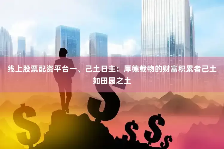 线上股票配资平台一、己土日主：厚德载物的财富积累者己土如田园之土