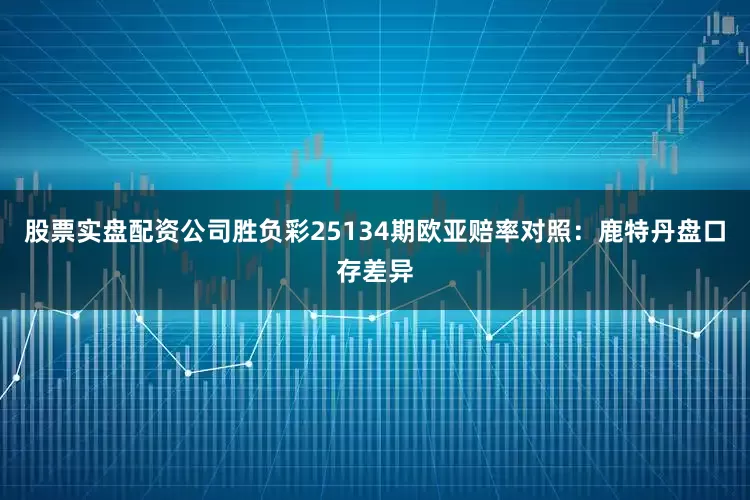股票实盘配资公司胜负彩25134期欧亚赔率对照：鹿特丹盘口存差异