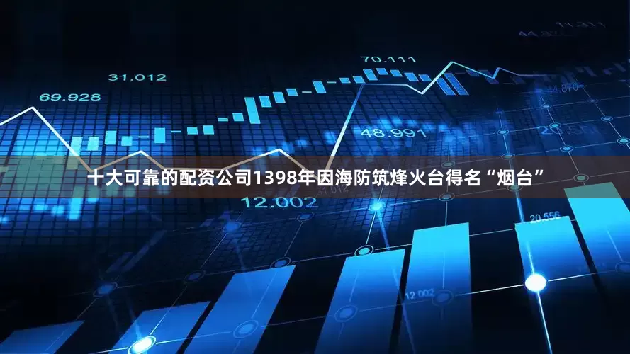 十大可靠的配资公司1398年因海防筑烽火台得名“烟台”