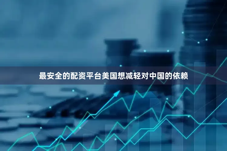 最安全的配资平台美国想减轻对中国的依赖