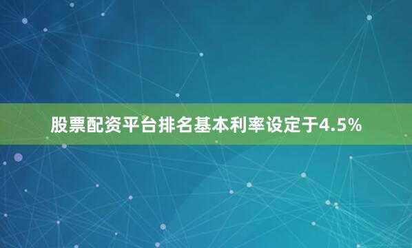 股票配资平台排名基本利率设定于4.5%