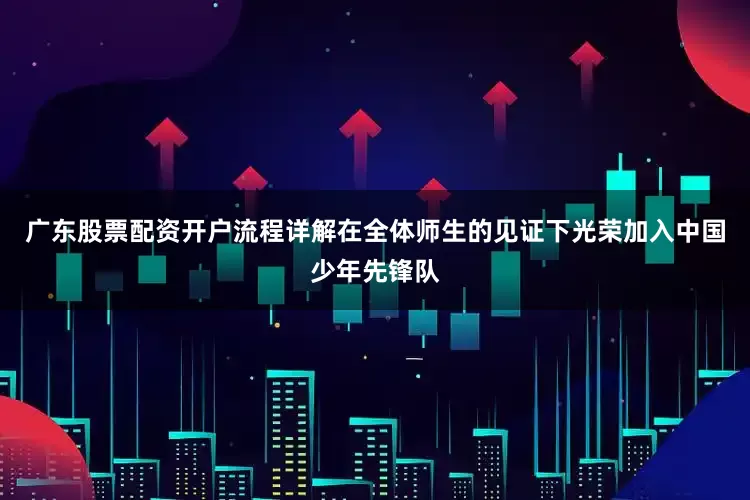 广东股票配资开户流程详解在全体师生的见证下光荣加入中国少年先锋队
