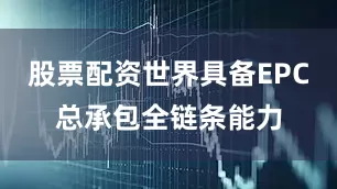 股票配资世界具备EPC总承包全链条能力