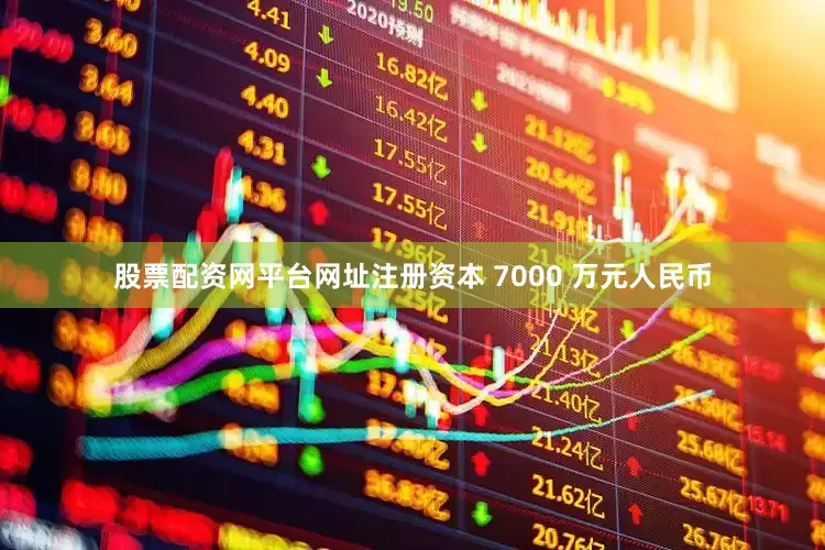 股票配资网平台网址注册资本 7000 万元人民币